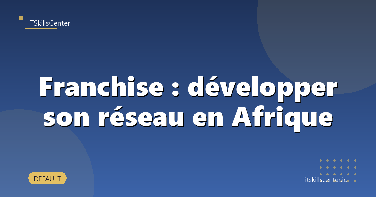 Franchise : développer son réseau en Afrique