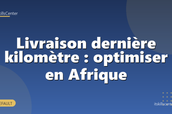 Livraison dernière kilomètre : optimiser en Afrique