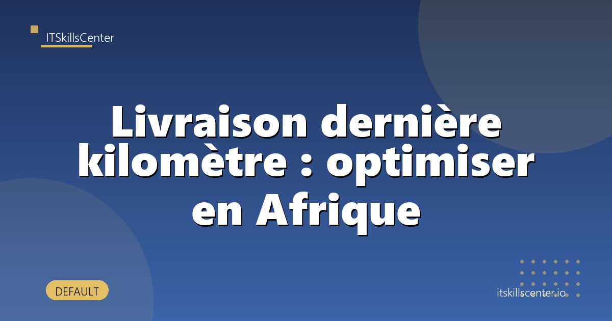 Livraison dernière kilomètre : optimiser en Afrique