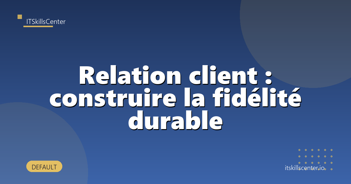 Relation client : construire la fidélité durable