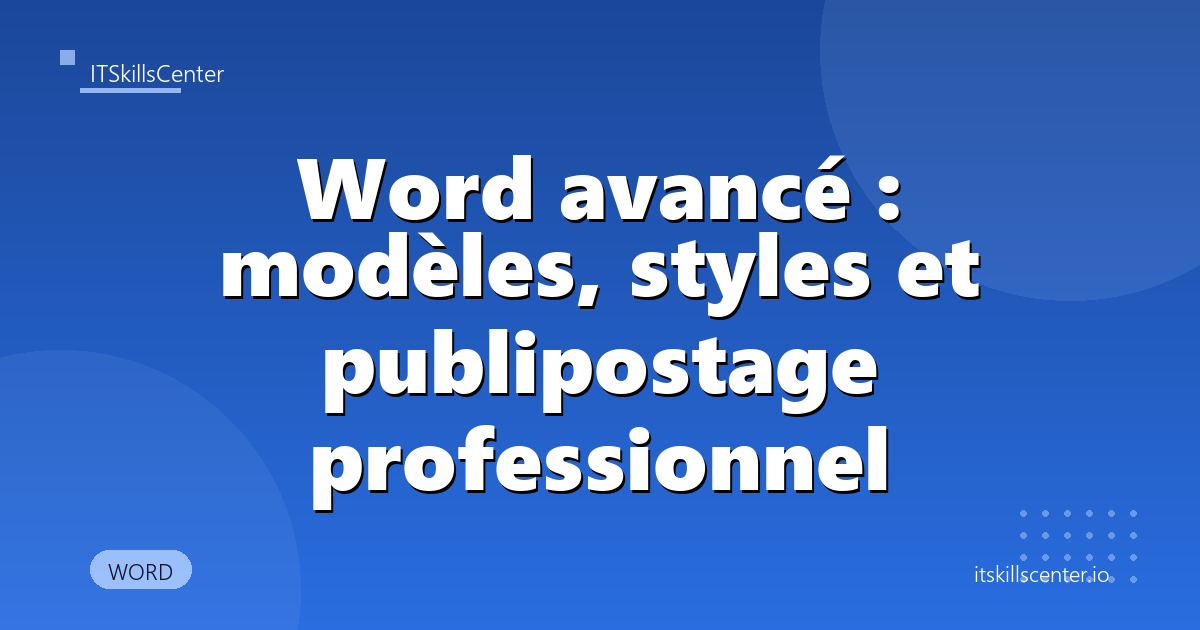 Word avancé : modèles, styles et publipostage professionnel